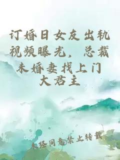 订婚日女友出轨视频曝光，总裁未婚妻找上门