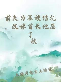 前夫为寡嫂结扎，改嫁首长他急了