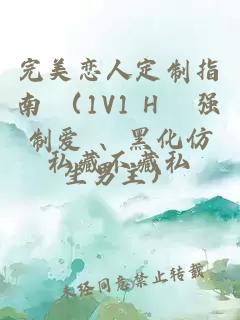 完美恋人定制指南 （1V1 H 强制爱 、黑化仿生男主）