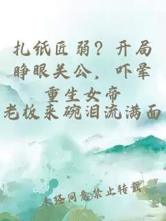 扎纸匠弱？开局睁眼关公，吓晕重生女帝