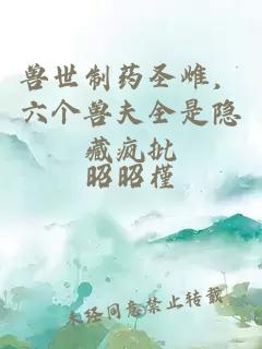 兽世制药圣雌，六个兽夫全是隐藏疯批