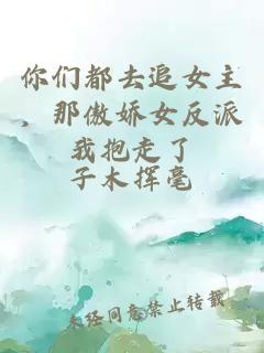 你们都去追女主，那傲娇女反派我抱走了