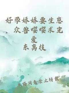 好孕娇娇要生崽，众兽嘤嘤求宠爱