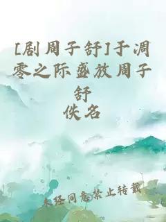 [剧周子舒]于凋零之际盛放周子舒